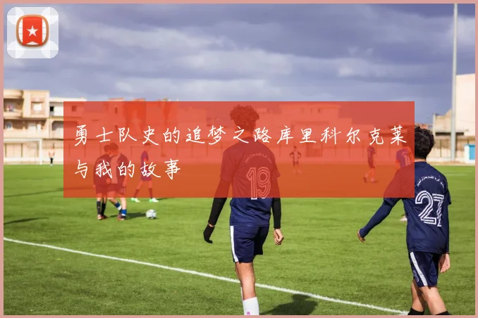 勇士队史的追梦之路库里科尔克莱与我的故事