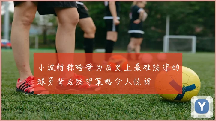 小波特称哈登为历史上最难防守的球员背后防守策略令人惊讶