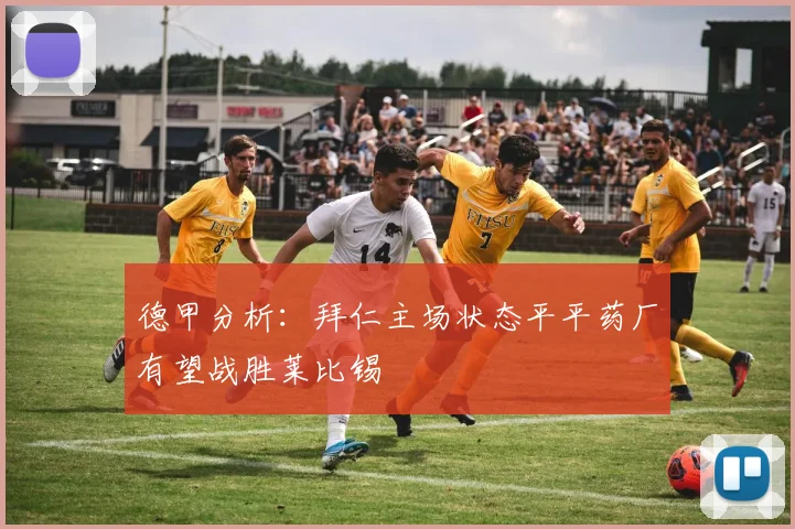 德甲分析：拜仁主场状态平平药厂有望战胜莱比锡