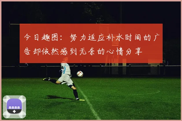 今日趣图：努力适应补水时间的广告却依然感到无奈的心情分享