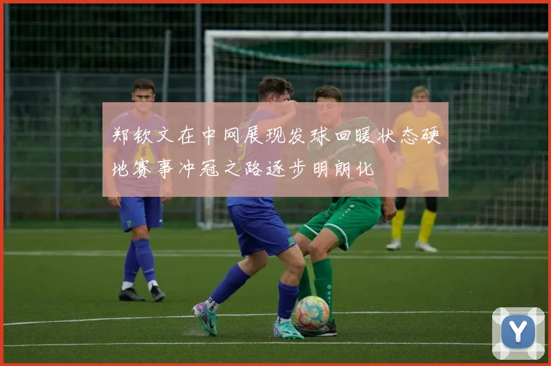 郑钦文在中网展现发球回暖状态硬地赛事冲冠之路逐步明朗化