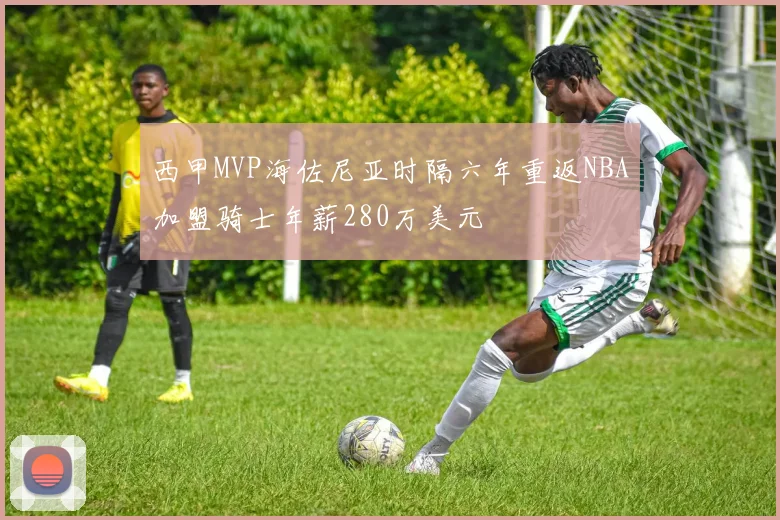 西甲MVP海佐尼亚时隔六年重返NBA加盟骑士年薪280万美元