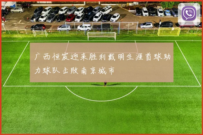 广西恒宸迎来胜利戴明生涯首球助力球队击败南京城市