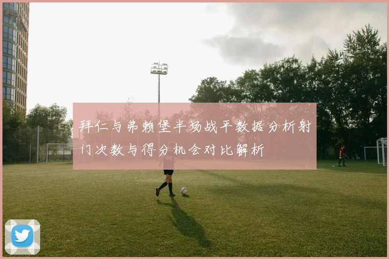 拜仁与弗赖堡半场战平数据分析射门次数与得分机会对比解析
