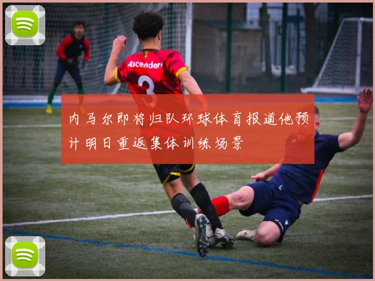 内马尔即将归队环球体育报道他预计明日重返集体训练场景