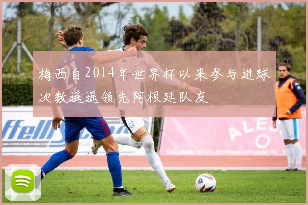 梅西自2014年世界杯以来参与进球次数遥遥领先阿根廷队友