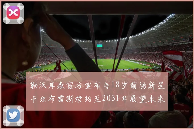 勒沃库森官方宣布与18岁前场新星卡尔布雷斯续约至2031年展望未来
