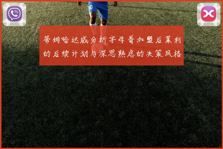蒂姆哈达威分析字母哥加盟后莱利的后续计划与深思熟虑的决策风格