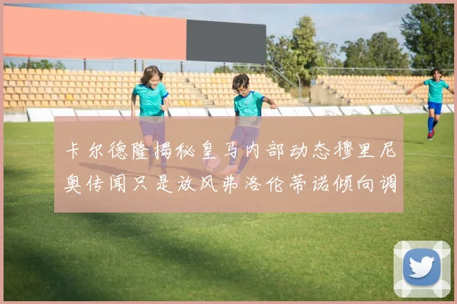 卡尔德隆揭秘皇马内部动态穆里尼奥传闻只是放风弗洛伦蒂诺倾向调查后再做决策