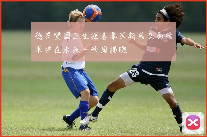 德罗赞国王生涯落幕买断或交易结果将在未来一两周揭晓