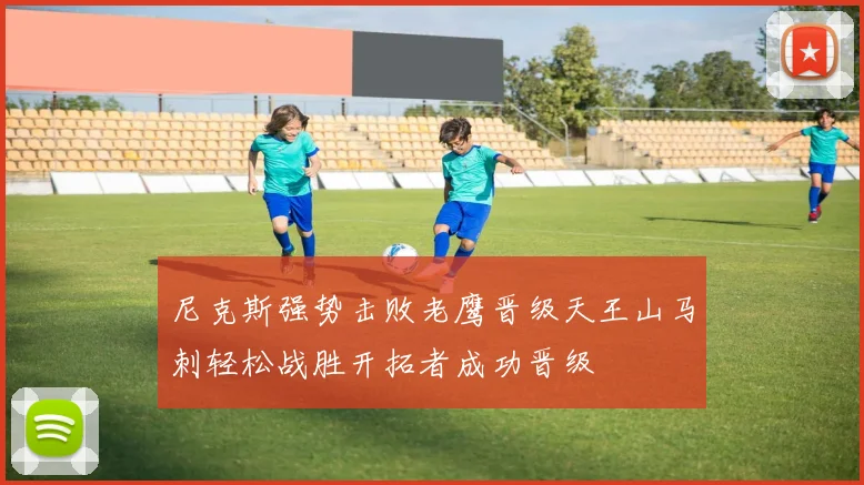 尼克斯强势击败老鹰晋级天王山马刺轻松战胜开拓者成功晋级
