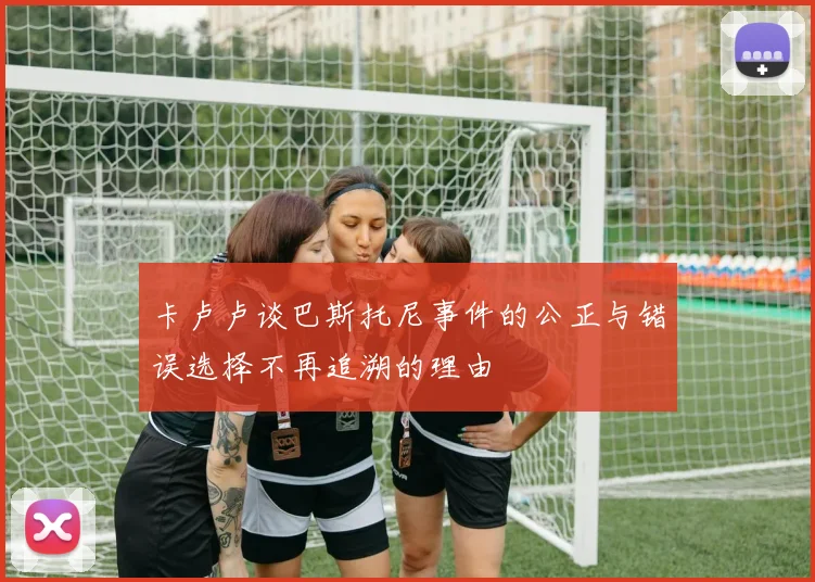 卡卢卢谈巴斯托尼事件的公正与错误选择不再追溯的理由