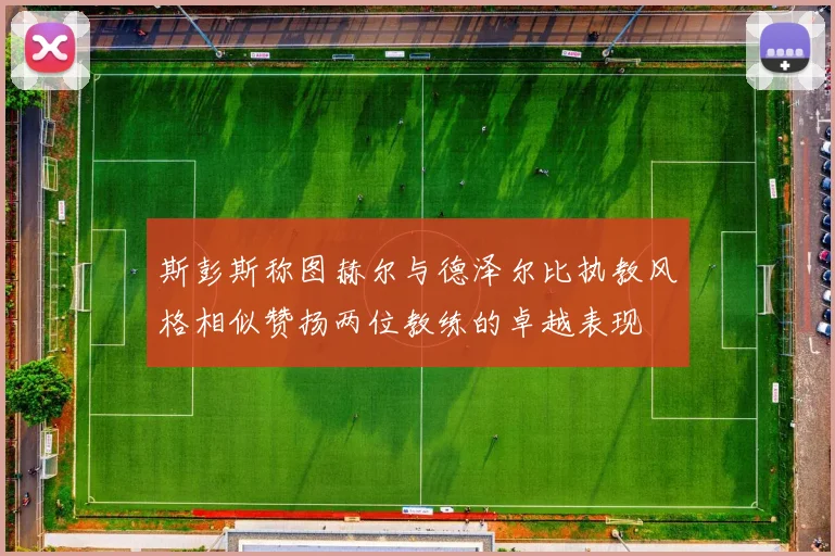斯彭斯称图赫尔与德泽尔比执教风格相似赞扬两位教练的卓越表现