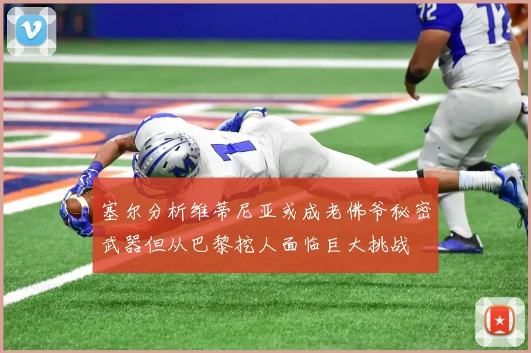 塞尔分析维蒂尼亚或成老佛爷秘密武器但从巴黎挖人面临巨大挑战