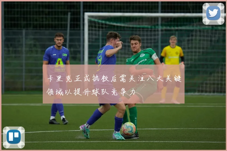 卡里克正式执教后需关注八大关键领域以提升球队竞争力