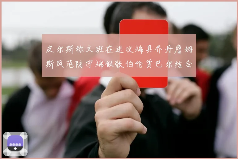 皮尔斯称文班在进攻端具乔丹詹姆斯风范防守端似张伯伦贾巴尔结合