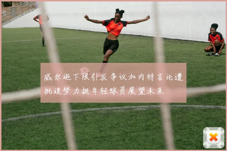 威尔逊下限引发争议加内特言论遭批追梦力挺年轻球员展望未来