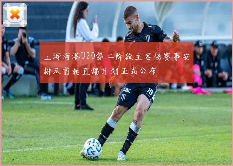 上海海港U20第二阶段主客场赛事安排及首轮直播计划正式公布