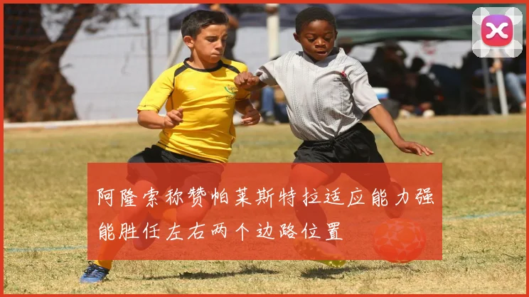 阿隆索称赞帕莱斯特拉适应能力强能胜任左右两个边路位置