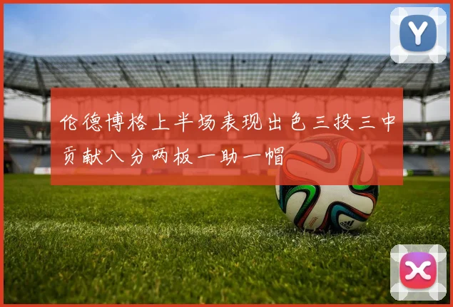 伦德博格上半场表现出色三投三中贡献八分两板一助一帽