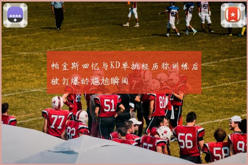 帕金斯回忆与KD单挑经历称训练后被打爆的尴尬瞬间