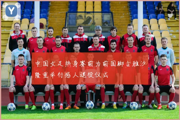 中国女足热身赛前为前国脚古雅沙隆重举行感人退役仪式