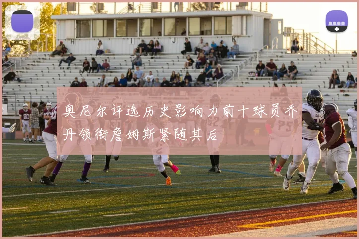 奥尼尔评选历史影响力前十球员乔丹领衔詹姆斯紧随其后