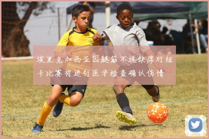 埃里克加西亚因腿筋不适缺席对纽卡比赛将进行医学检查确认伤情
